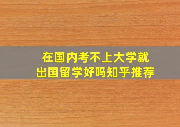 在国内考不上大学就出国留学好吗知乎推荐