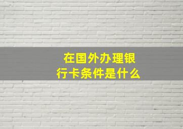 在国外办理银行卡条件是什么