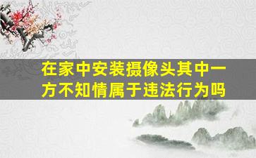 在家中安装摄像头其中一方不知情属于违法行为吗