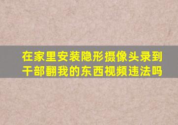 在家里安装隐形摄像头录到干部翻我的东西视频违法吗