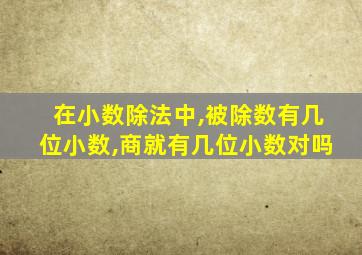 在小数除法中,被除数有几位小数,商就有几位小数对吗