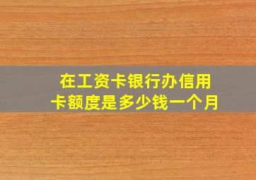 在工资卡银行办信用卡额度是多少钱一个月