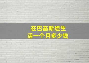 在巴基斯坦生活一个月多少钱