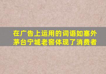 在广告上运用的词语如塞外茅台宁城老窖体现了消费者