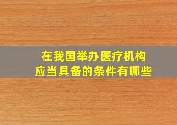 在我国举办医疗机构应当具备的条件有哪些