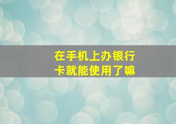 在手机上办银行卡就能使用了嘛