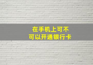 在手机上可不可以开通银行卡