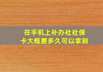 在手机上补办社社保卡大概要多久可以拿到