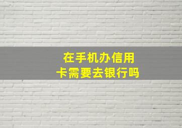 在手机办信用卡需要去银行吗