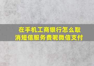 在手机工商银行怎么取消短信服务费呢微信支付