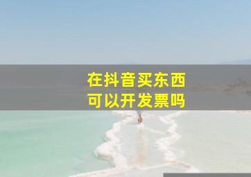 在抖音买东西可以开发票吗