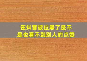 在抖音被拉黑了是不是也看不到别人的点赞