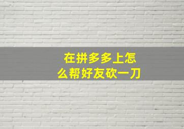 在拼多多上怎么帮好友砍一刀