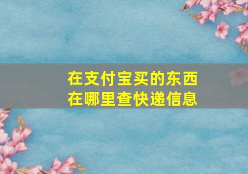 在支付宝买的东西在哪里查快递信息