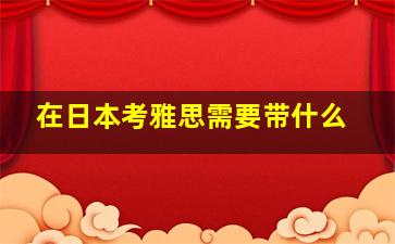 在日本考雅思需要带什么