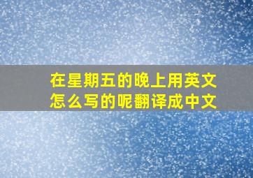 在星期五的晚上用英文怎么写的呢翻译成中文