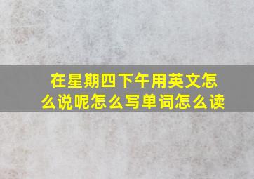 在星期四下午用英文怎么说呢怎么写单词怎么读