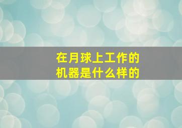 在月球上工作的机器是什么样的