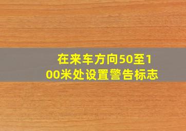 在来车方向50至100米处设置警告标志