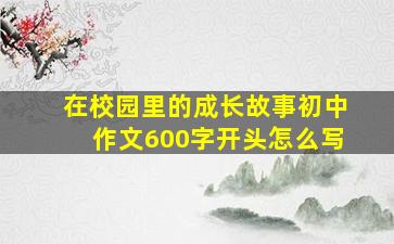 在校园里的成长故事初中作文600字开头怎么写