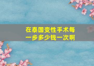 在泰国变性手术每一步多少钱一次啊