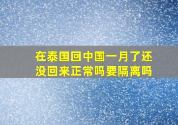 在泰国回中国一月了还没回来正常吗要隔离吗