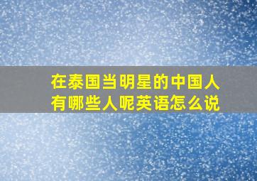 在泰国当明星的中国人有哪些人呢英语怎么说