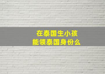 在泰国生小孩能领泰国身份么