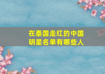 在泰国走红的中国明星名单有哪些人