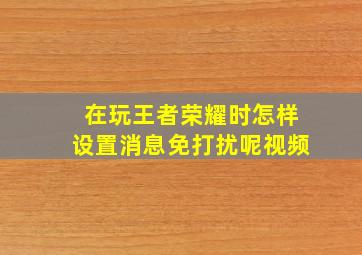 在玩王者荣耀时怎样设置消息免打扰呢视频