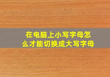 在电脑上小写字母怎么才能切换成大写字母