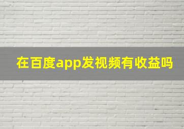 在百度app发视频有收益吗