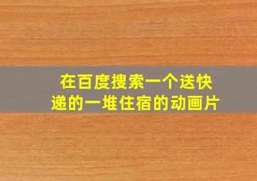 在百度搜索一个送快递的一堆住宿的动画片