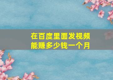 在百度里面发视频能赚多少钱一个月