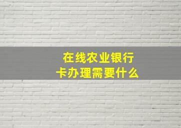 在线农业银行卡办理需要什么