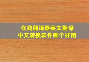 在线翻译器英文翻译中文转换软件哪个好用