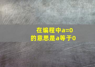 在编程中a=0的意思是a等于0