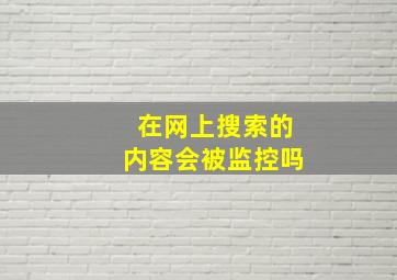 在网上搜索的内容会被监控吗