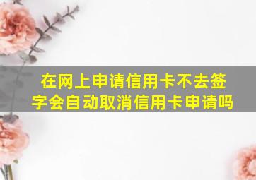 在网上申请信用卡不去签字会自动取消信用卡申请吗