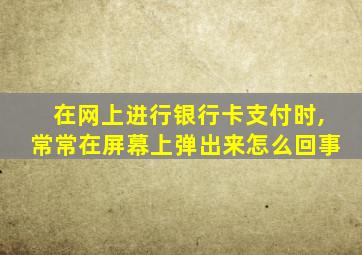 在网上进行银行卡支付时,常常在屏幕上弹出来怎么回事