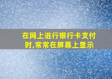 在网上进行银行卡支付时,常常在屏幕上显示