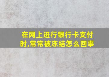 在网上进行银行卡支付时,常常被冻结怎么回事