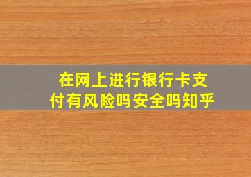 在网上进行银行卡支付有风险吗安全吗知乎