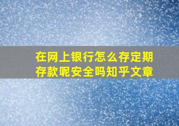 在网上银行怎么存定期存款呢安全吗知乎文章