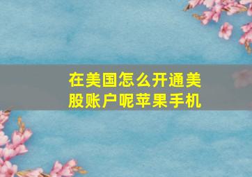 在美国怎么开通美股账户呢苹果手机