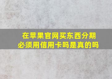 在苹果官网买东西分期必须用信用卡吗是真的吗