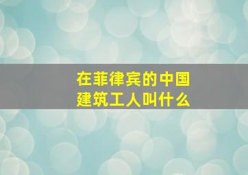 在菲律宾的中国建筑工人叫什么