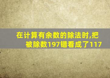 在计算有余数的除法时,把被除数197错看成了117