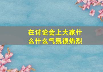 在讨论会上大家什么什么气氛很热烈