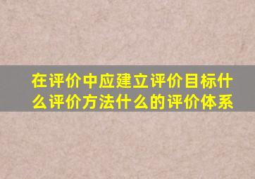 在评价中应建立评价目标什么评价方法什么的评价体系